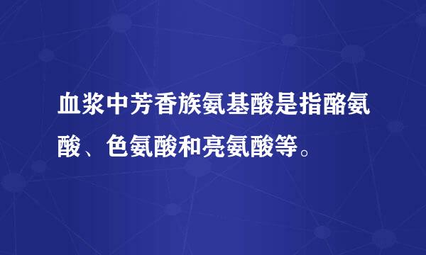 血浆中芳香族氨基酸是指酪氨酸、色氨酸和亮氨酸等。