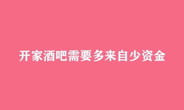 开家酒吧需要多来自少资金