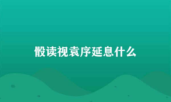 骰读视袁序延息什么