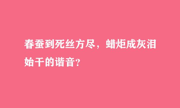 春蚕到死丝方尽，蜡炬成灰泪始干的谐音？