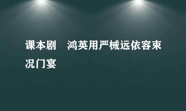 课本剧 鸿英用严械远依容束况门宴