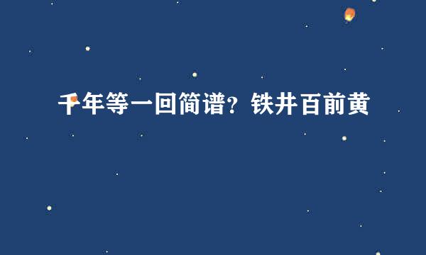 千年等一回简谱？铁井百前黄