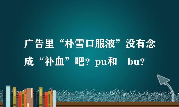 广告里“朴雪口服液”没有念成“补血”吧？pu和 bu？