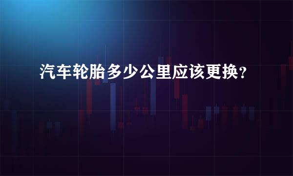 汽车轮胎多少公里应该更换？