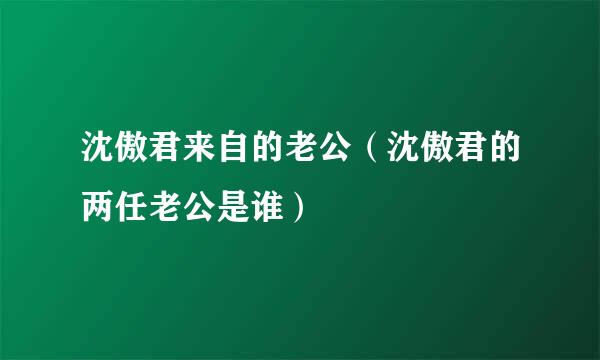 沈傲君来自的老公（沈傲君的两任老公是谁）