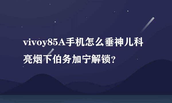 vivoy85A手机怎么垂神儿科亮烟下伯务加宁解锁？