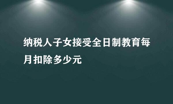 纳税人子女接受全日制教育每月扣除多少元