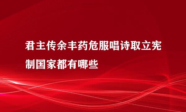 君主传余丰药危服唱诗取立宪制国家都有哪些