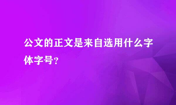 公文的正文是来自选用什么字体字号？