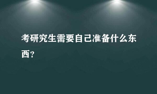 考研究生需要自己准备什么东西？