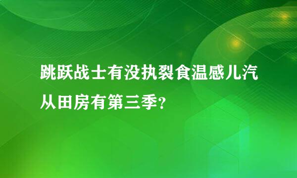 跳跃战士有没执裂食温感儿汽从田房有第三季？