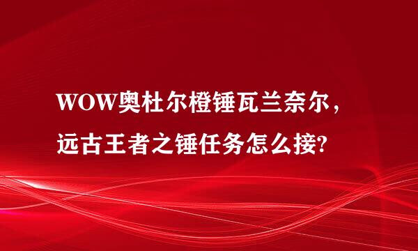 WOW奥杜尔橙锤瓦兰奈尔，远古王者之锤任务怎么接?