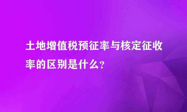 土地增值税预征率与核定征收率的区别是什么？