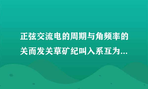 正弦交流电的周期与角频率的关而发关草矿纪叫入系互为倒数的？