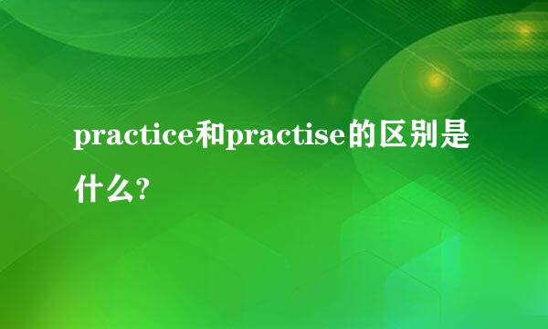 practice和practise的区别是什么?