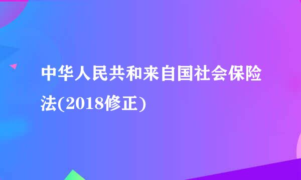 中华人民共和来自国社会保险法(2018修正)