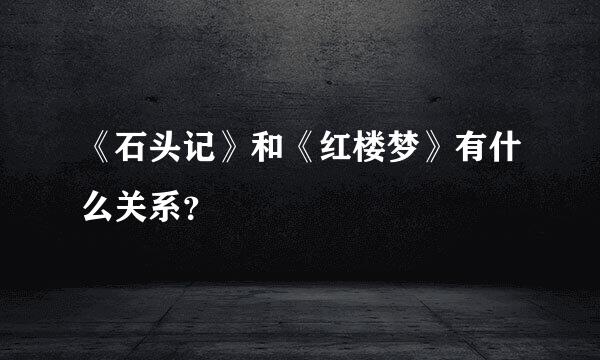 《石头记》和《红楼梦》有什么关系？