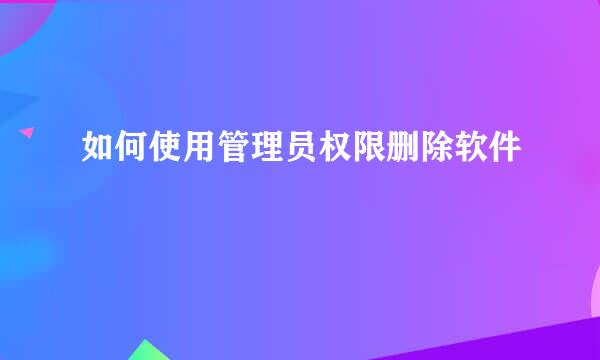 如何使用管理员权限删除软件