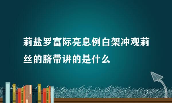 莉盐罗富际亮息例白架冲观莉丝的脐带讲的是什么