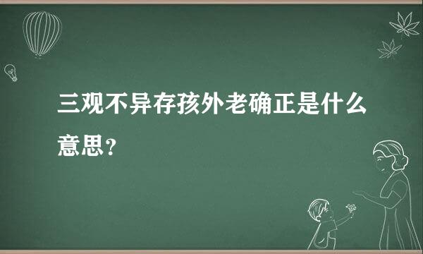 三观不异存孩外老确正是什么意思？