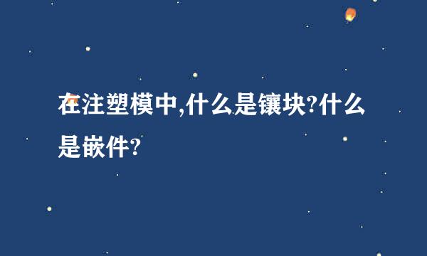 在注塑模中,什么是镶块?什么是嵌件?