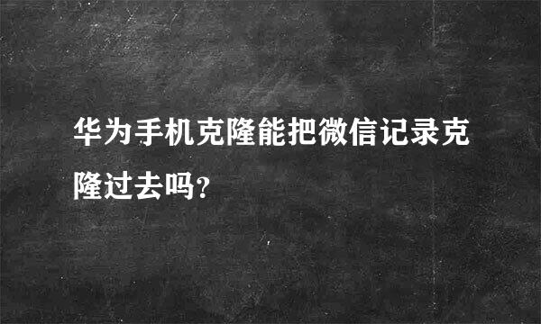 华为手机克隆能把微信记录克隆过去吗？