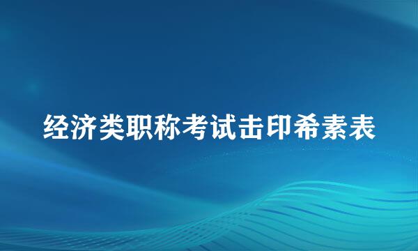 经济类职称考试击印希素表