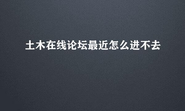 土木在线论坛最近怎么进不去