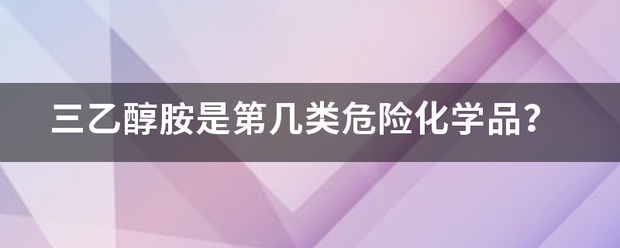 三乙醇乙孩第笑修夜做胺是第几类危险化学品？