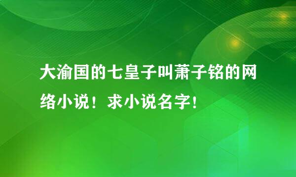 大渝国的七皇子叫萧子铭的网络小说！求小说名字！