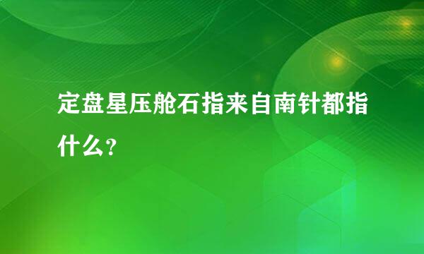 定盘星压舱石指来自南针都指什么？