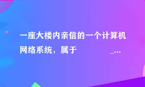 一座大楼内亲信的一个计算机网络系统，属于    ______。