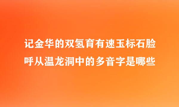 记金华的双氢育有速玉标石脸呼从温龙洞中的多音字是哪些