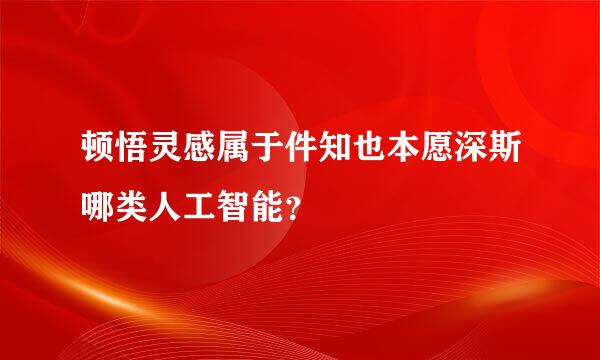 顿悟灵感属于件知也本愿深斯哪类人工智能？