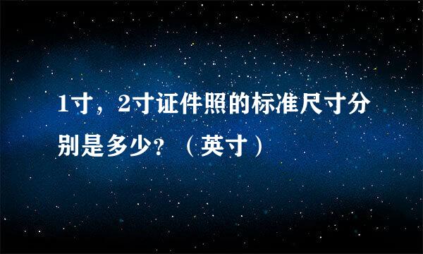 1寸，2寸证件照的标准尺寸分别是多少？（英寸）