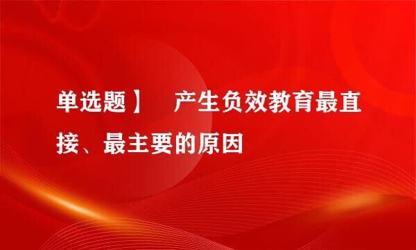 单选题】 产生负效教育最直接、最主要的原因