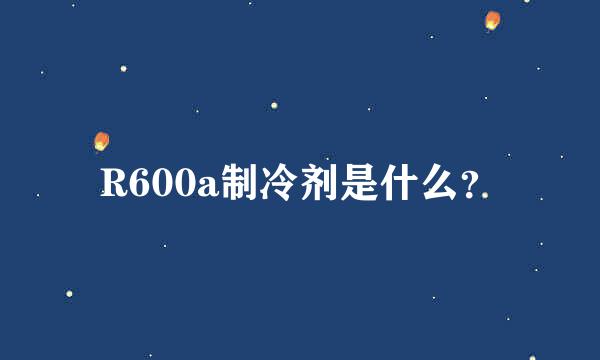 R600a制冷剂是什么？