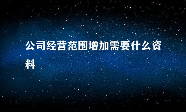 公司经营范围增加需要什么资料