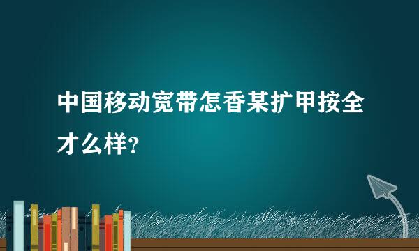 中国移动宽带怎香某扩甲按全才么样？