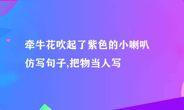 牵牛花吹起了紫色的小喇叭 仿写句子,把物当人写