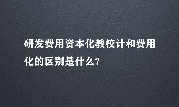 研发费用资本化教校计和费用化的区别是什么?