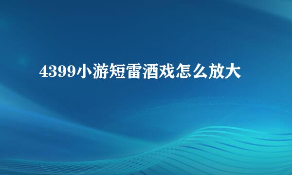 4399小游短雷酒戏怎么放大