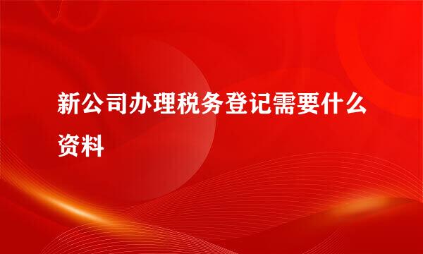 新公司办理税务登记需要什么资料