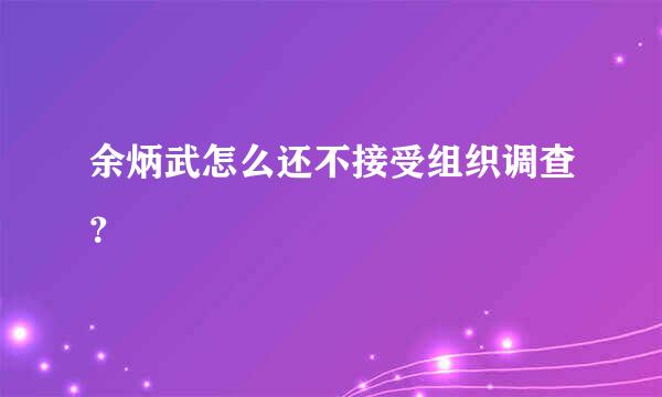 余炳武怎么还不接受组织调查？