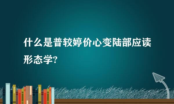 什么是普较婷价心变陆部应读形态学?