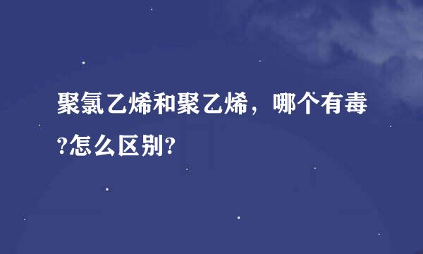 聚氯乙烯和聚乙烯，哪个有毒?怎么区别?