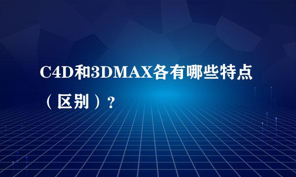 C4D和3DMAX各有哪些特点（区别）？