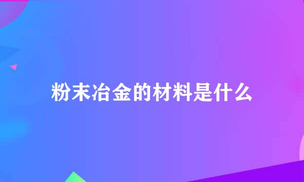 粉末冶金的材料是什么