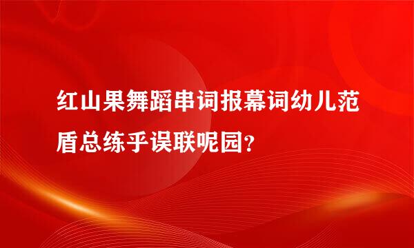 红山果舞蹈串词报幕词幼儿范盾总练乎误联呢园？