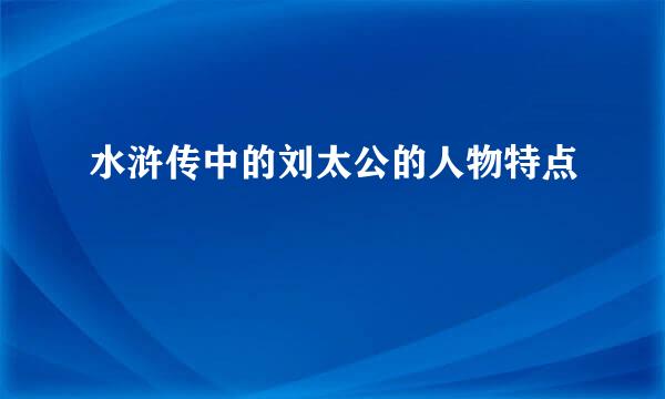 水浒传中的刘太公的人物特点